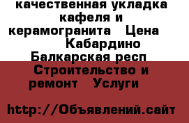 качественная укладка кафеля и керамогранита › Цена ­ 600 - Кабардино-Балкарская респ. Строительство и ремонт » Услуги   